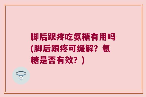 脚后跟疼吃氨糖有用吗(脚后跟疼可缓解?氨糖是否有效?)