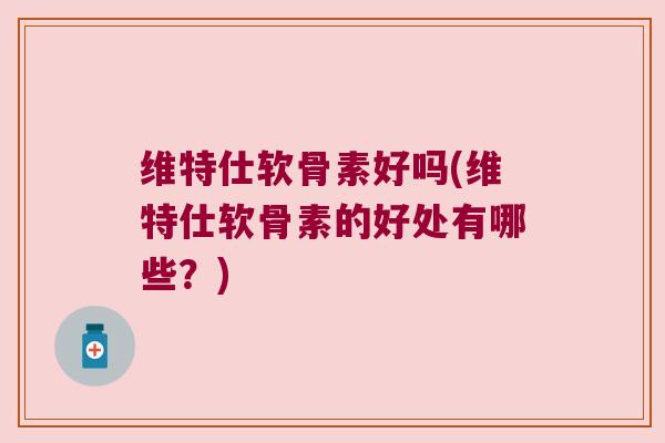 维特仕软骨素好吗(维特仕软骨素的好处有哪些?)