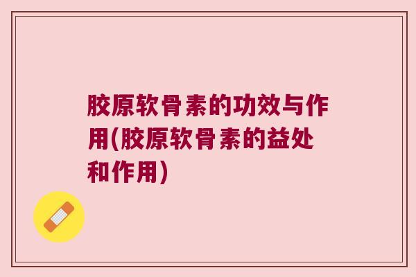 胶原软骨素的功效与作用(胶原软骨素的益处和作用)