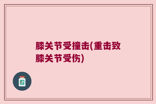 膝关节受撞击(重击致膝关节受伤) 膝关节受撞击(重击致膝关节受伤)