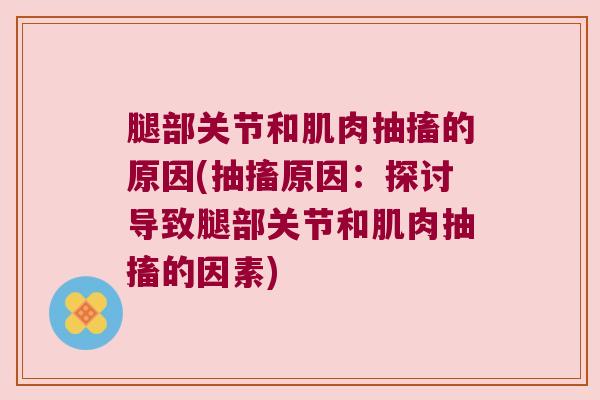 腿部关节和肌肉抽搐的原因(抽搐原因:探讨导致腿部关节和肌肉抽搐的因素)