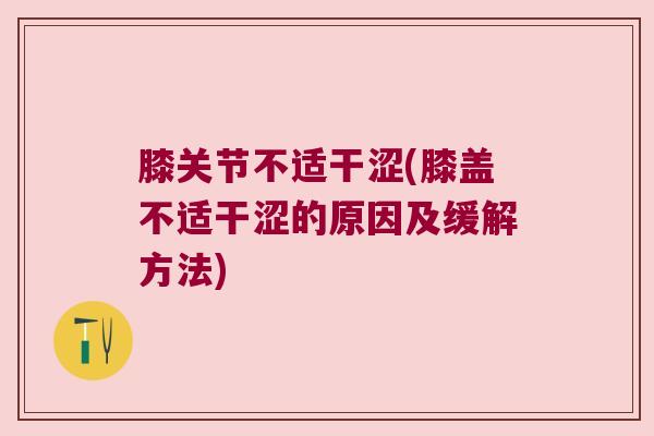 膝关节不适干涩(膝盖不适干涩的原因及缓解方法)