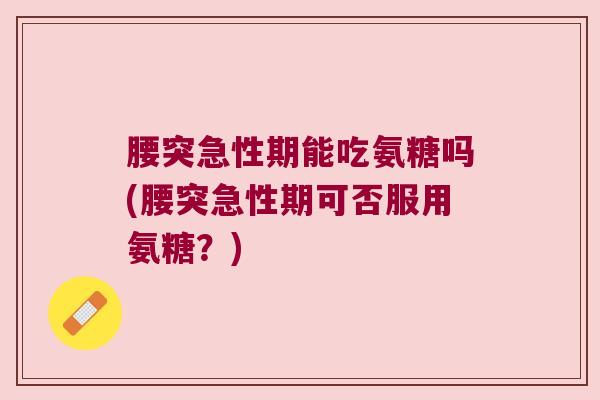 腰突急性期能吃氨糖吗(腰突急性期可否服用氨糖?)