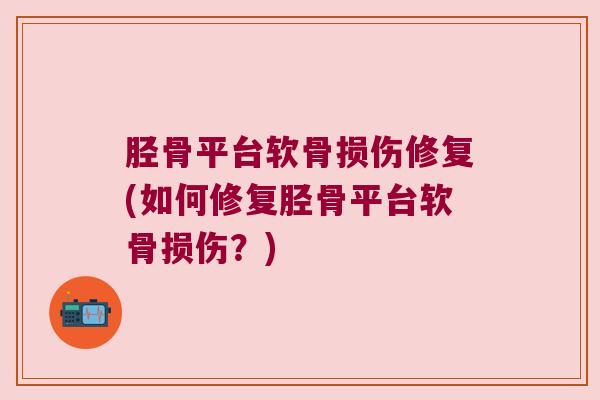 胫骨平台软骨损伤修复(如何修复胫骨平台软骨损伤?) 胫骨平台软骨损伤修复(如何修复胫骨平台软骨损伤?)