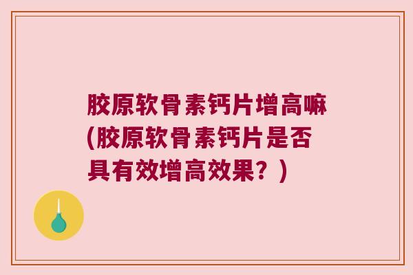 胶原软骨素钙片增高嘛(胶原软骨素钙片是否具有效增高效果?)