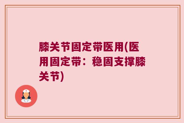 膝关节固定带医用(医用固定带:稳固支撑膝关节)