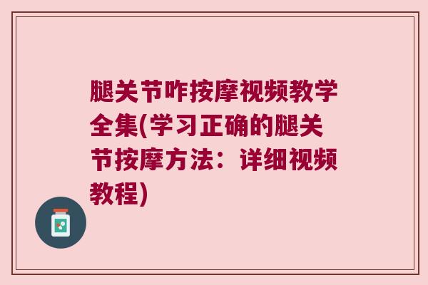 腿关节咋按摩视频教学全集(学习正确的腿关节按摩方法:详细视频教程) 腿关节咋按摩视频教学全集(学习正确的腿关节按摩方法:详细视频教程)