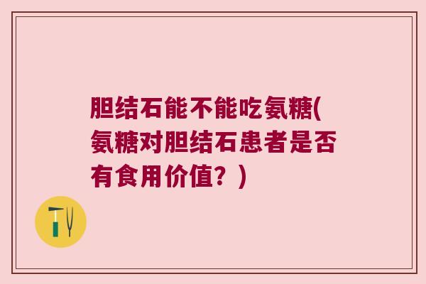 胆结石能不能吃氨糖(氨糖对胆结石患者是否有食用价值?)