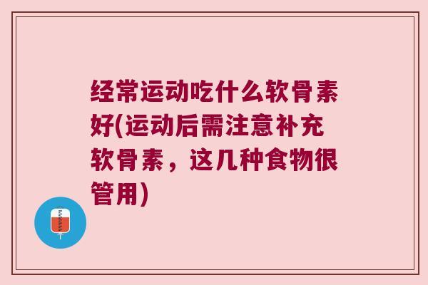 经常运动吃什么软骨素好(运动后需注意补充软骨素,这几种食物很管用)