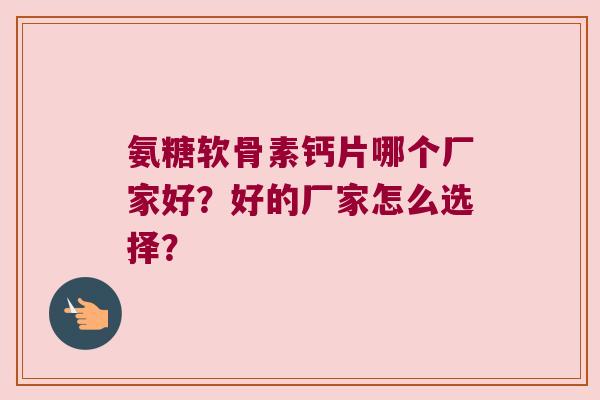 氨糖软骨素钙片哪个厂家好?好的厂家怎么选择? 氨糖软骨素钙片哪个厂家好?好的厂家怎么选择?