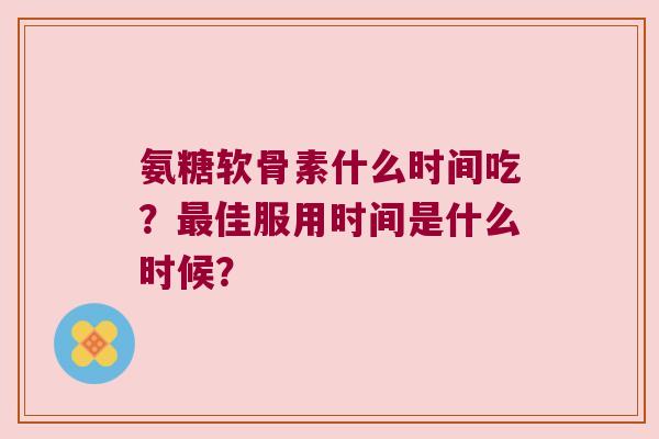 氨糖软骨素什么时间吃？最佳服用时间是什么时候？