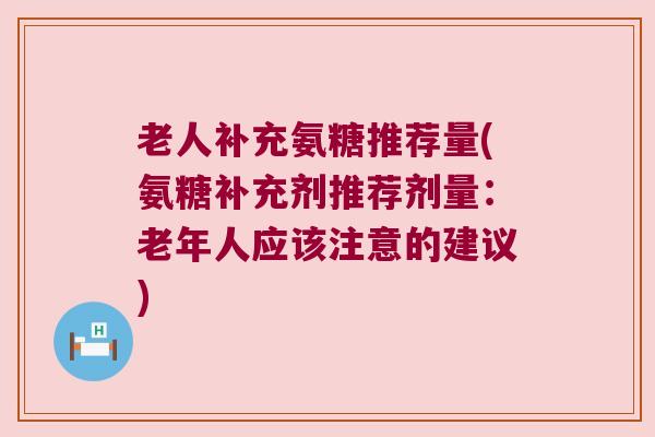 老人补充氨糖推荐量(氨糖补充剂推荐剂量:老年人应该注意的建议)