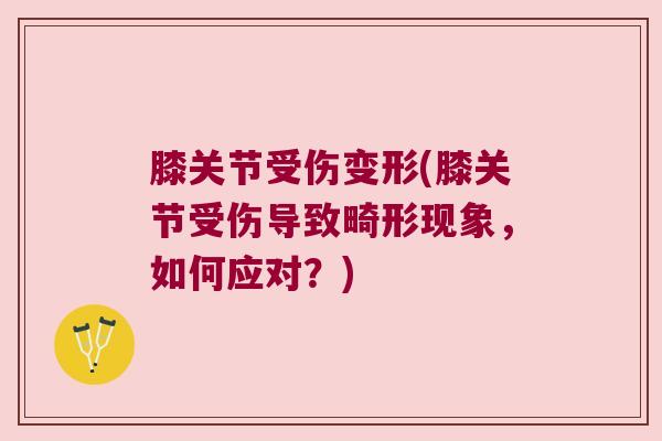 膝关节受伤变形(膝关节受伤导致畸形现象,如何应对?)