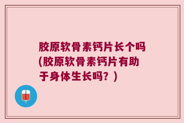 胶原软骨素钙片长个吗(胶原软骨素钙片有助于身体生长吗?)