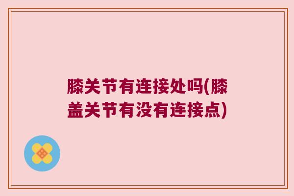 膝关节有连接处吗(膝盖关节有没有连接点)