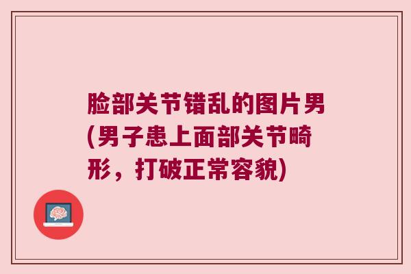 脸部关节错乱的图片男(男子患上面部关节畸形,打破正常容貌) 脸部关节错乱的图片男(男子患上面部关节畸形,打破正常容貌)