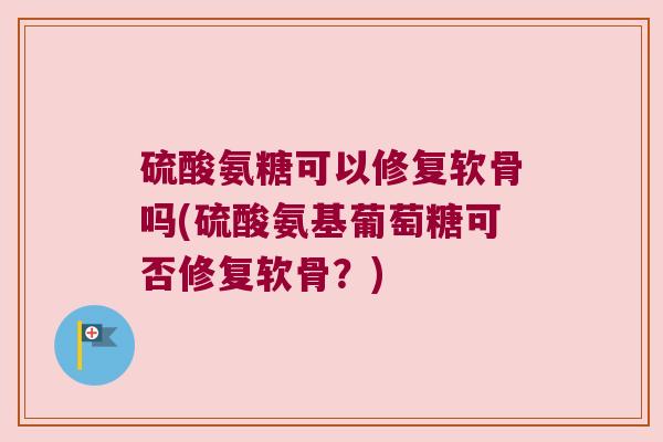 硫酸氨糖可以修复软骨吗(硫酸氨基葡萄糖可否修复软骨？)