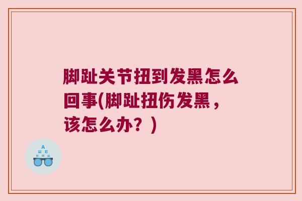 脚趾关节扭到发黑怎么回事(脚趾扭伤发黑,该怎么办?)