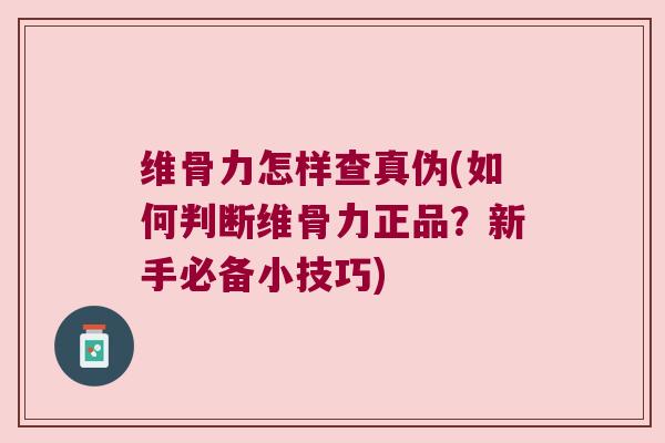 维骨力怎样查真伪(如何判断维骨力正品?新手必备小技巧)