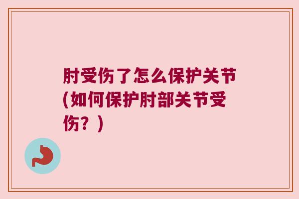 肘受伤了怎么保护关节(如何保护肘部关节受伤?)
