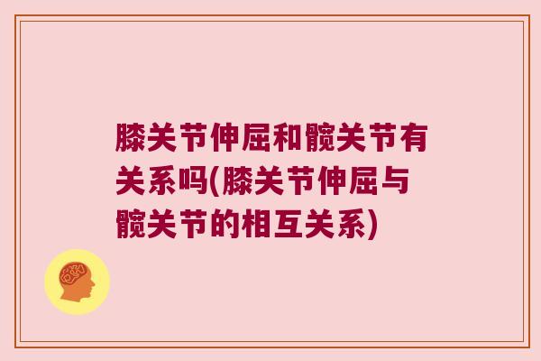 膝关节伸屈和髋关节有关系吗(膝关节伸屈与髋关节的相互关系)
