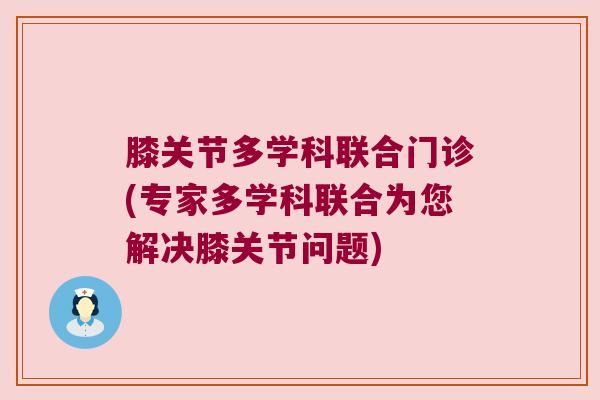 膝关节多学科联合门诊(专家多学科联合为您解决膝关节问题)