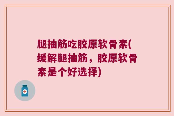 腿抽筋吃胶原软骨素(缓解腿抽筋,胶原软骨素是个好选择)