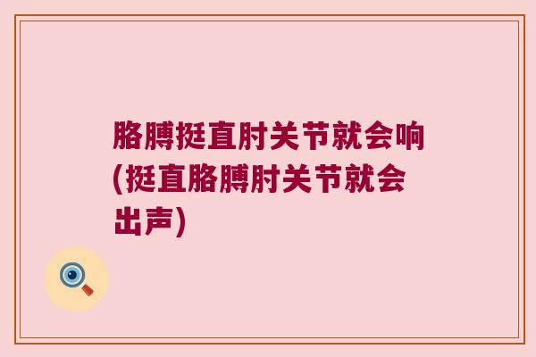胳膊挺直肘关节就会响(挺直胳膊肘关节就会出声) 胳膊挺直肘关节就会响(挺直胳膊肘关节就会出声)