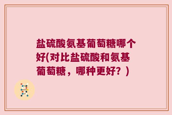 盐硫酸氨基葡萄糖哪个好(对比盐硫酸和氨基葡萄糖，哪种更好？)