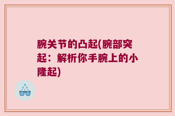 腕关节的凸起(腕部突起:解析你手腕上的小隆起)