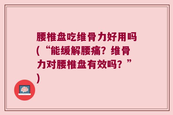 腰椎盘吃维骨力好用吗(“能缓解腰痛?维骨力对腰椎盘有效吗?”)