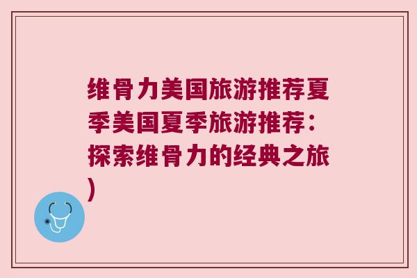 维骨力美国旅游推荐夏季美国夏季旅游推荐:探索维骨力的经典之旅)