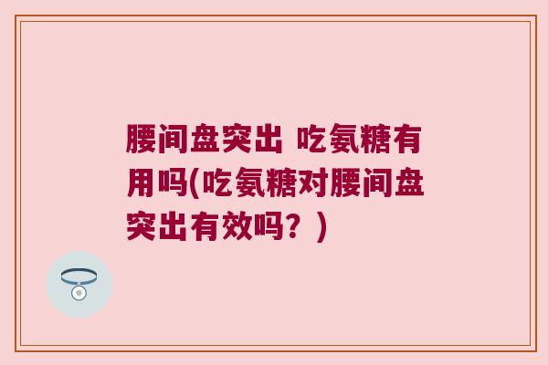 腰间盘突出 吃氨糖有用吗(吃氨糖对腰间盘突出有效吗?)
