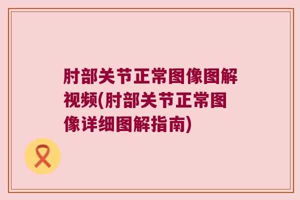 肘部关节正常图像图解视频(肘部关节正常图像详细图解指南)