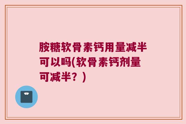 胺糖软骨素钙用量减半可以吗(软骨素钙剂量可减半?)