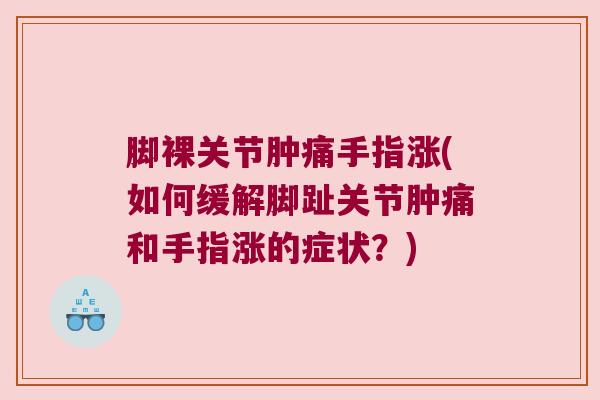 脚裸关节肿痛手指涨(如何缓解脚趾关节肿痛和手指涨的症状?)