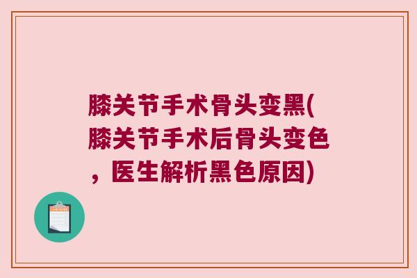 膝关节手术骨头变黑(膝关节手术后骨头变色,医生解析黑色原因)