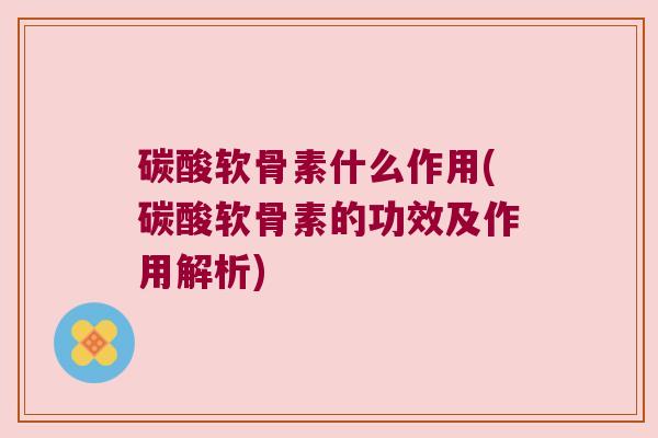碳酸软骨素什么作用(碳酸软骨素的功效及作用解析)