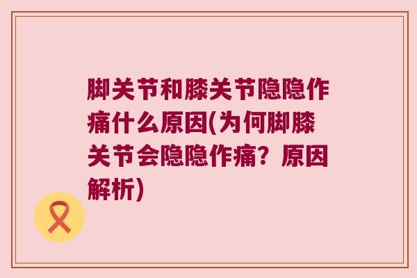 脚关节和膝关节隐隐作痛什么原因(为何脚膝关节会隐隐作痛?原因解析)