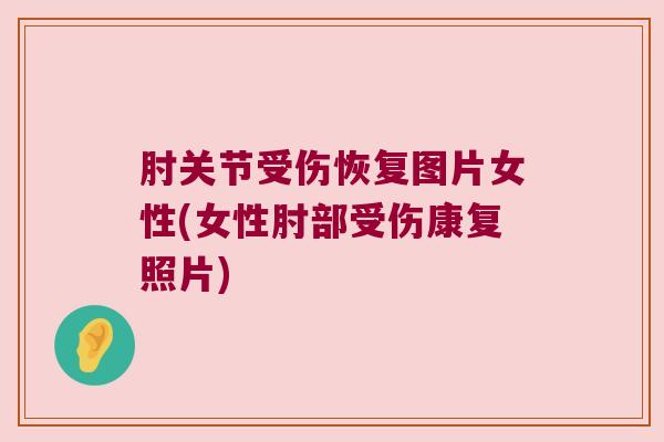 肘关节受伤恢复图片女性(女性肘部受伤康复照片)