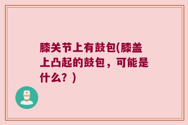 膝关节上有鼓包(膝盖上凸起的鼓包,可能是什么?)