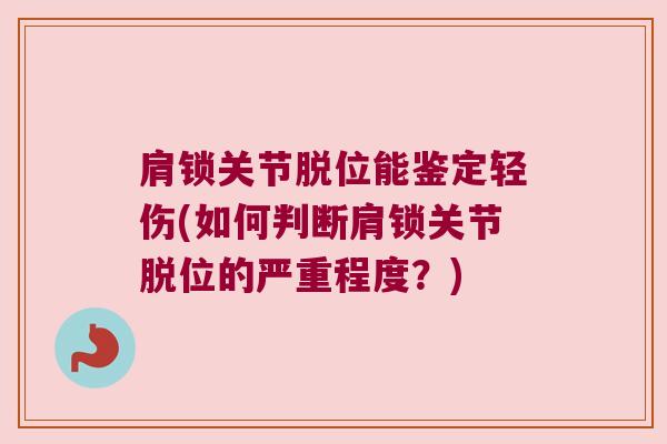 肩锁关节脱位能鉴定轻伤(如何判断肩锁关节脱位的严重程度?)