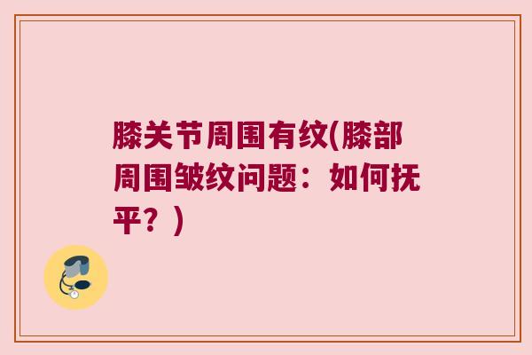 膝关节周围有纹(膝部周围皱纹问题:如何抚平?)