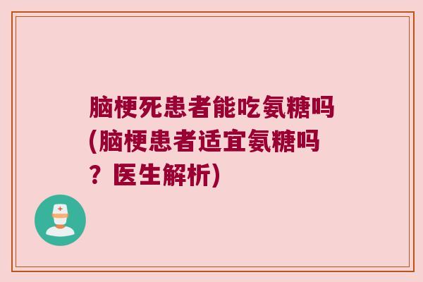 脑梗死患者能吃氨糖吗(脑梗患者适宜氨糖吗?医生解析)