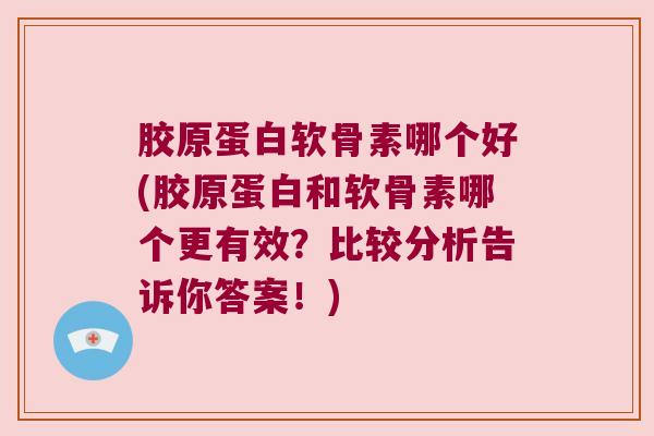 胶原蛋白软骨素哪个好(胶原蛋白和软骨素哪个更有效?比较分析告诉你答案!) 胶原蛋白软骨素哪个好(胶原蛋白和软骨素哪个更有效?比较分析告诉你答案!)