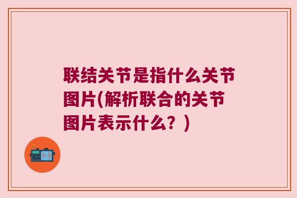 联结关节是指什么关节图片(解析联合的关节图片表示什么?)