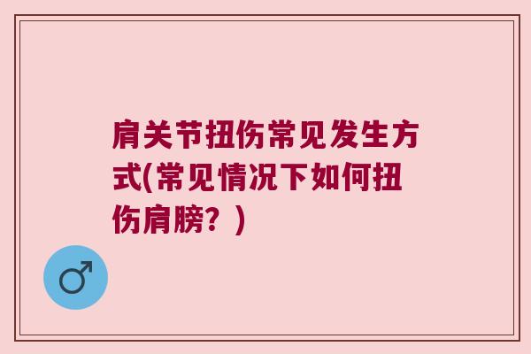 肩关节扭伤常见发生方式(常见情况下如何扭伤肩膀?)