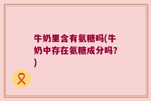 牛奶里含有氨糖吗(牛奶中存在氨糖成分吗?)