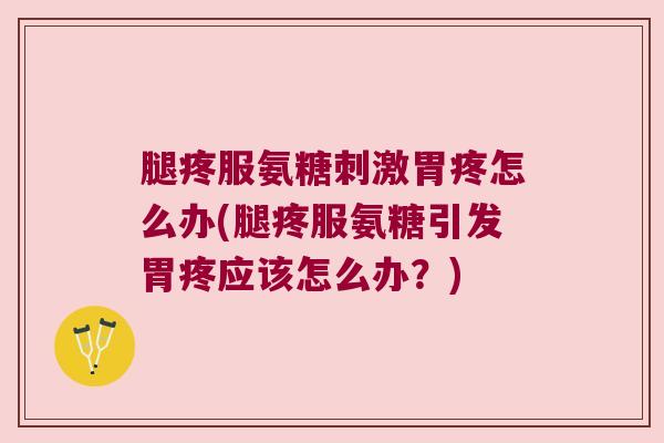 腿疼服氨糖刺激胃疼怎么办(腿疼服氨糖引发胃疼应该怎么办?)