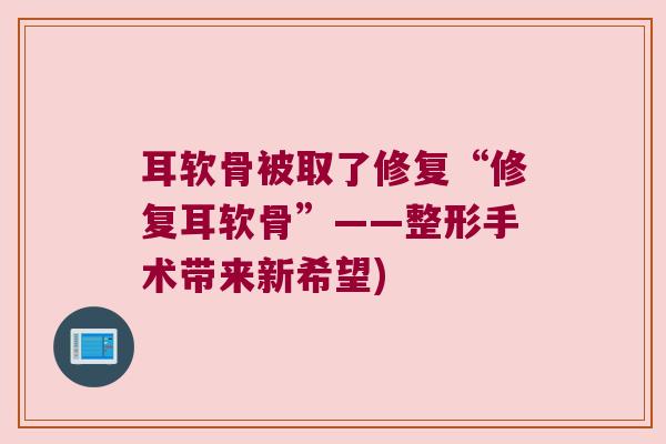 耳软骨被取了修复“修复耳软骨”——整形手术带来新希望)